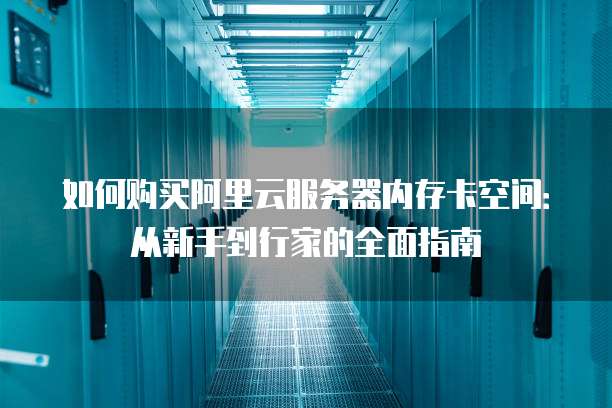 如何购买阿里云服务器内存卡空间:从新手到行家的全面指南