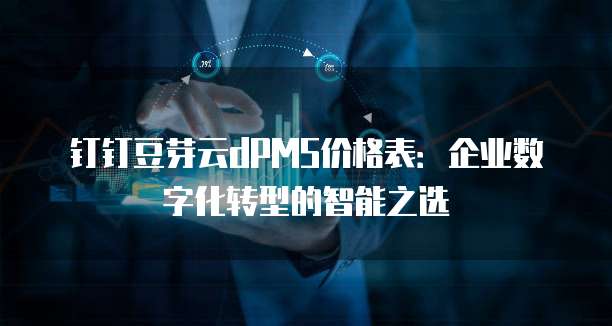 钉钉豆芽云dPMS价格表:企业数字化转型的智能之选