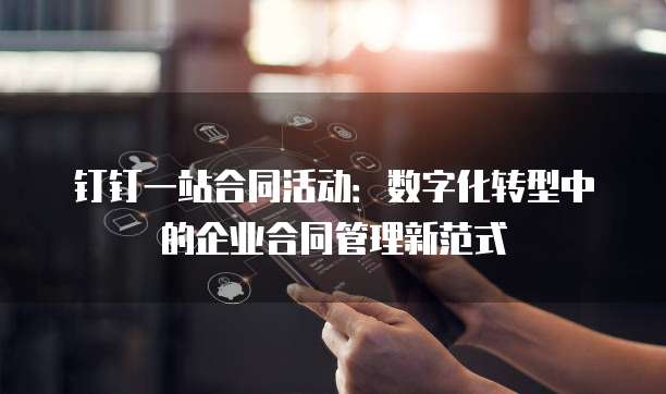 钉钉一站合同活动:数字化转型中的企业合同管理新范式