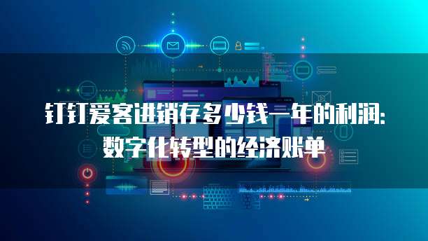 钉钉爱客进销存多少钱一年的利润:数字化转型的经济账单