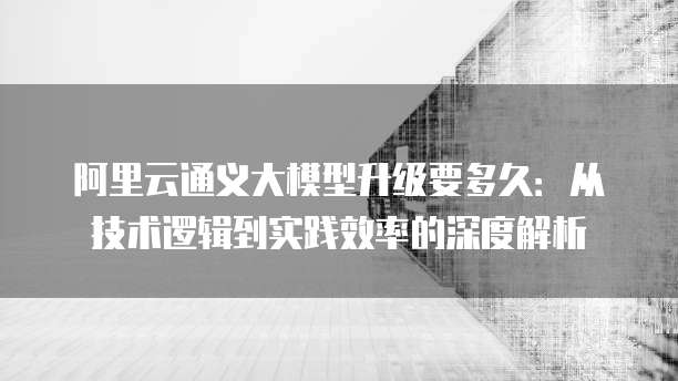 阿里云通义大模型升级要多久:从技术逻辑到实践效率的深度解析