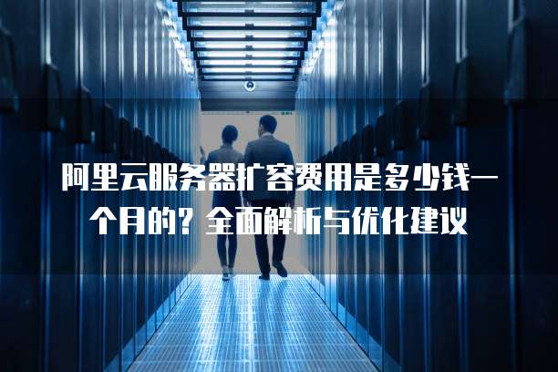 阿里云服务器扩容费用是多少钱一个月的?全面解析与优化建议