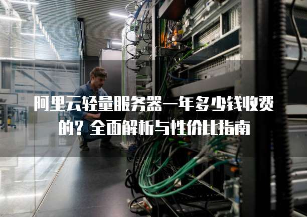阿里云轻量服务器一年多少钱收费的?全面解析与性价比指南