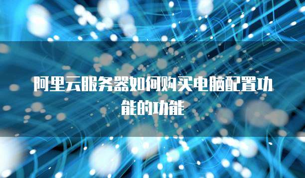阿里云服务器如何购买电脑配置功能的功能