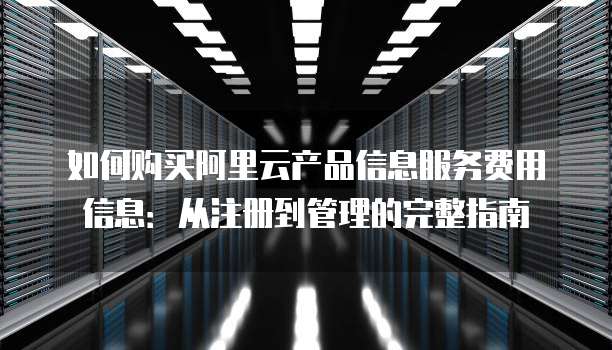 如何购买阿里云产品信息服务费用信息:从注册到管理的完整指南