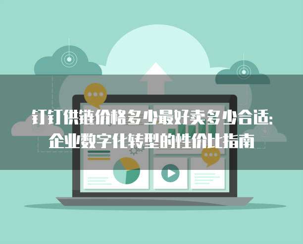 钉钉供链价格多少最好卖多少合适:企业数字化转型的性价比指南