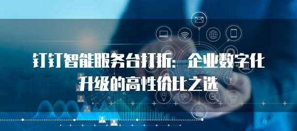 钉钉智能服务台打折:企业数字化升级的高性价比之选