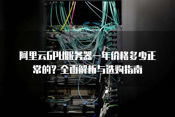 阿里云GPU服务器一年价格多少正常的?全面解析与选购指南
