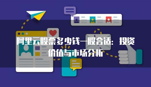 阿里云股票多少钱一股合适：投资价值与市场分析