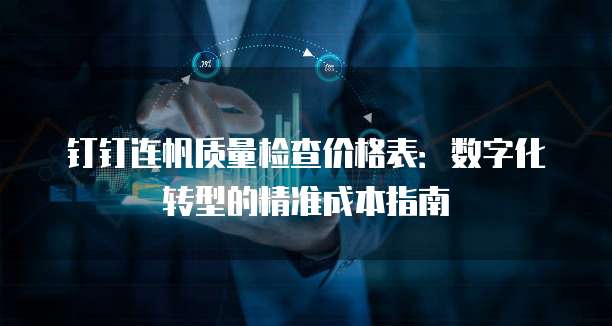 钉钉连帆质量检查价格表:数字化转型的精准成本指南