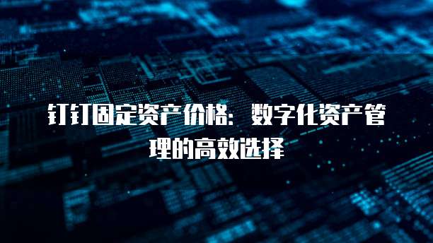 钉钉固定资产价格:数字化资产管理的高效选择