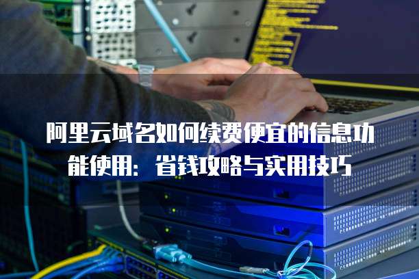 阿里云域名如何续费便宜的信息功能使用:省钱攻略与实用技巧