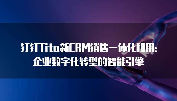 钉钉Tita新CRM销售一体化租用:企业数字化转型的智能引擎