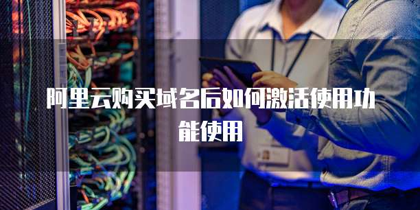 阿里云购买域名后如何激活使用功能使用