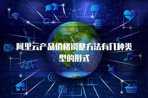 阿里云产品价格调整方法有几种类型的形式