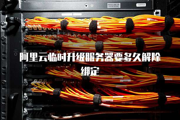 阿里云临时升级服务器要多久解除绑定
