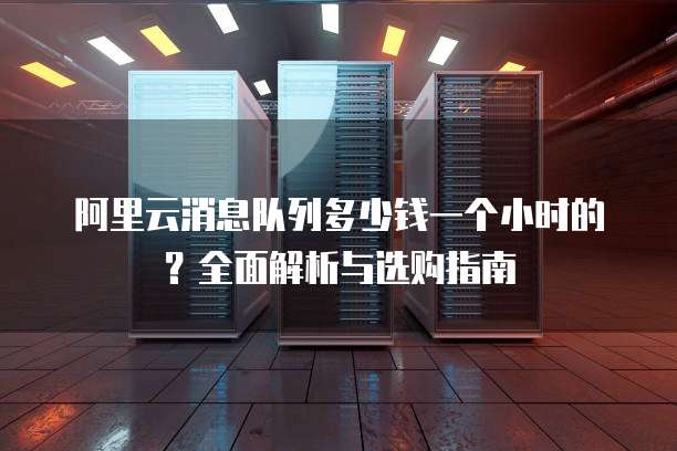 阿里云消息队列多少钱一个小时的?全面解析与选购指南