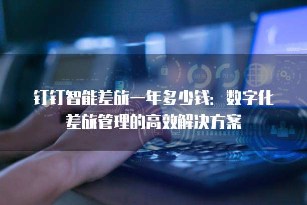 钉钉智能差旅一年多少钱：数字化差旅管理的高效解决方案
