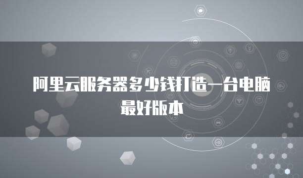 阿里云服务器多少钱打造一台电脑最好版本