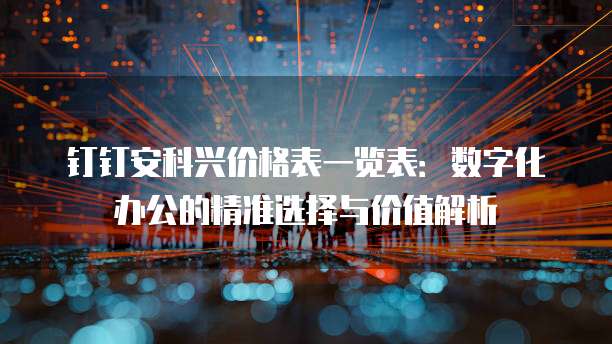 钉钉安科兴价格表一览表:数字化办公的精准选择与价值解析