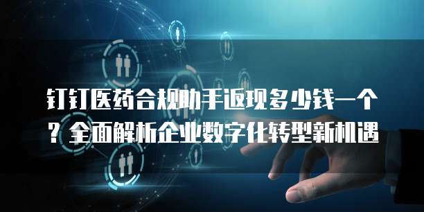 钉钉医药合规助手返现多少钱一个?全面解析企业数字化转型新机遇