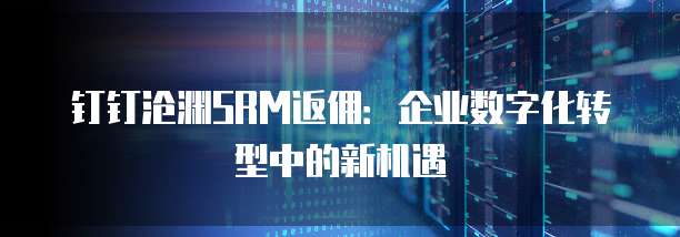 钉钉沧渊SRM返佣:企业数字化转型中的新机遇