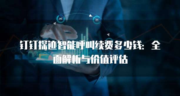 钉钉探迹智能呼叫续费多少钱:全面解析与价值评估