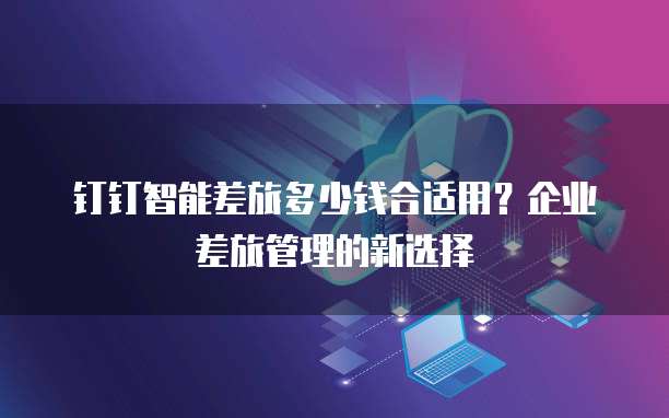 钉钉智能差旅多少钱合适用？企业差旅管理的新选择