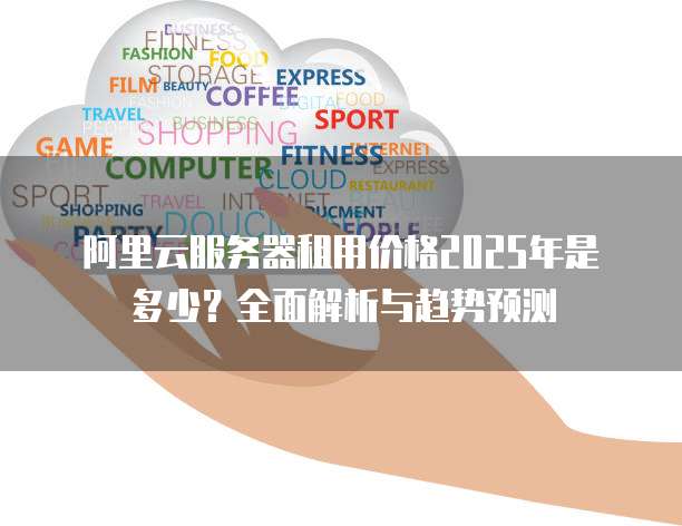 阿里云服务器租用价格2025年是多少?全面解析与趋势预测