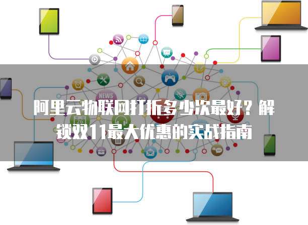 阿里云物联网打折多少次最好?解锁双11最大优惠的实战指南