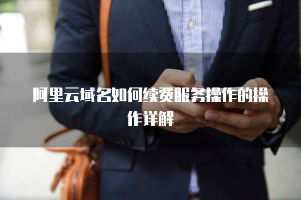 阿里云域名如何续费服务操作的操作详解