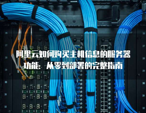 阿里云如何购买主机信息的服务器功能:从零到部署的完整指南