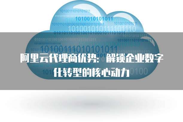 阿里云代理商优势：解锁企业数字化转型的核心动力