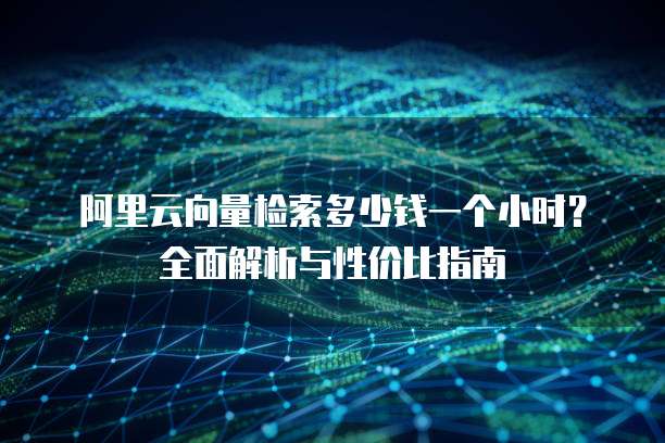 阿里云向量检索多少钱一个小时?全面解析与性价比指南