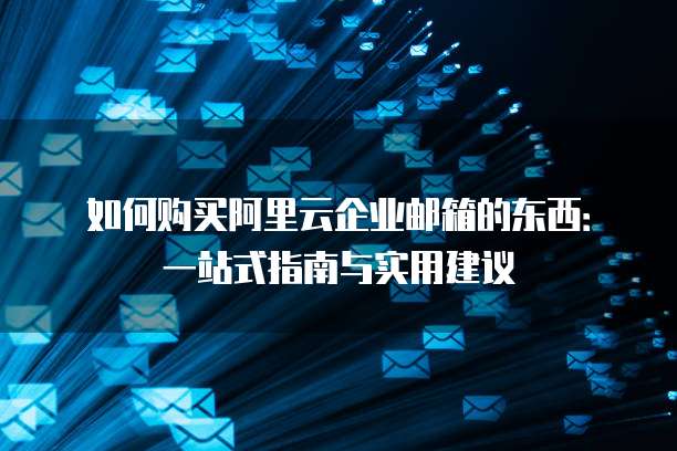 如何购买阿里云企业邮箱的东西:一站式指南与实用建议