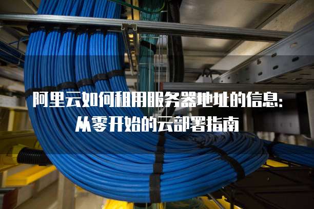 阿里云如何租用服务器地址的信息:从零开始的云部署指南