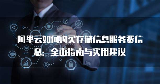 阿里云如何购买存储信息服务费信息:全面指南与实用建议