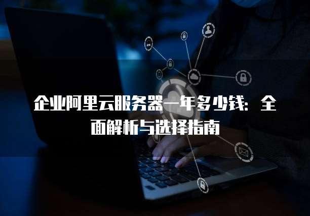 企业阿里云服务器一年多少钱:全面解析与选择指南