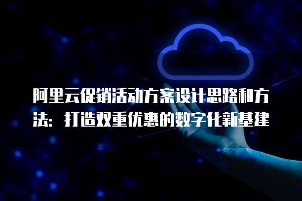 阿里云促销活动方案设计思路和方法:打造双重优惠的数字化新基建