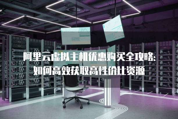 阿里云虚拟主机优惠购买全攻略:如何高效获取高性价比资源