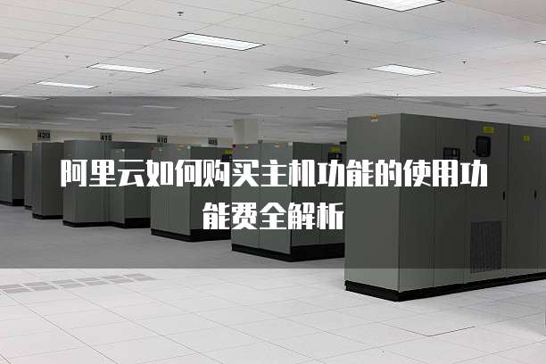 阿里云如何购买主机功能的使用功能费全解析
