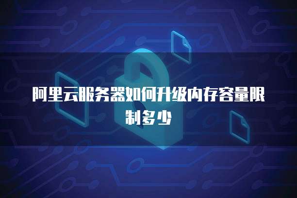 阿里云服务器如何升级内存容量限制多少