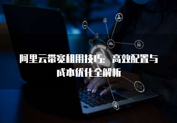 阿里云带宽租用技巧:高效配置与成本优化全解析