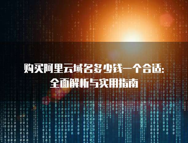 购买阿里云域名多少钱一个合适:全面解析与实用指南