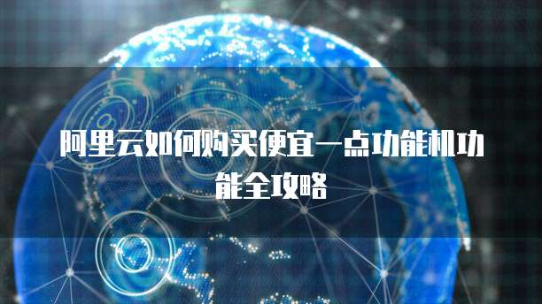阿里云如何购买便宜一点功能机功能全攻略