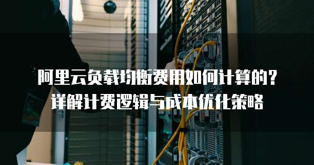 阿里云负载均衡费用如何计算的?详解计费逻辑与成本优化策略