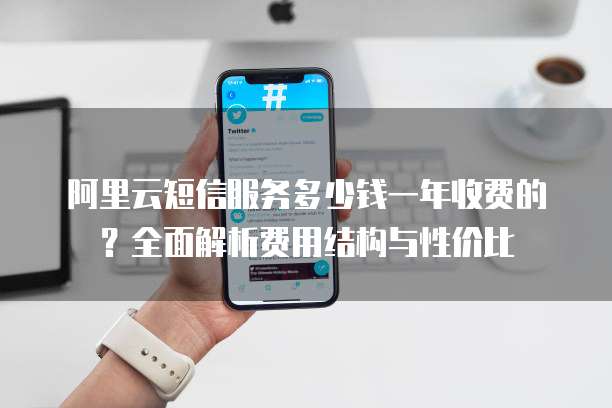 阿里云短信服务多少钱一年收费的?全面解析费用结构与性价比