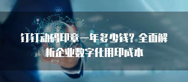 钉钉动码印章一年多少钱?全面解析企业数字化用印成本