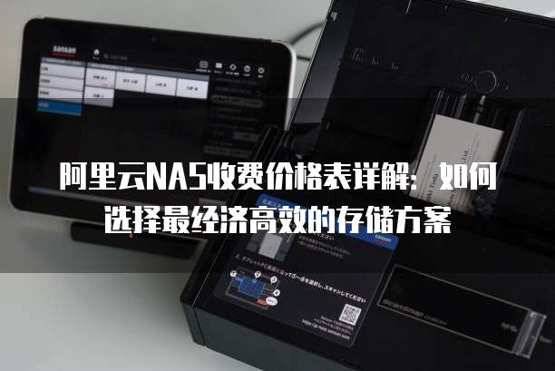 阿里云NAS收费价格表详解:如何选择最经济高效的存储方案