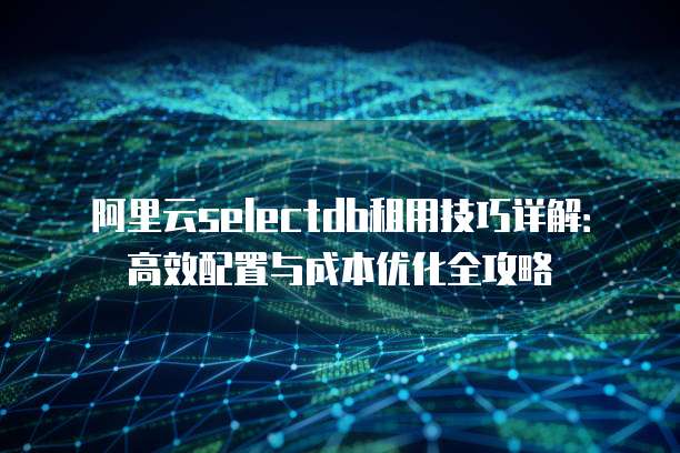 阿里云selectdb租用技巧详解:高效配置与成本优化全攻略